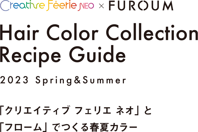 Hair Color Collection Recipe Guide 2023 Spring&Summer 「クリエイティブ フェリエ ネオ」と「フローム」でつくる春夏カラー